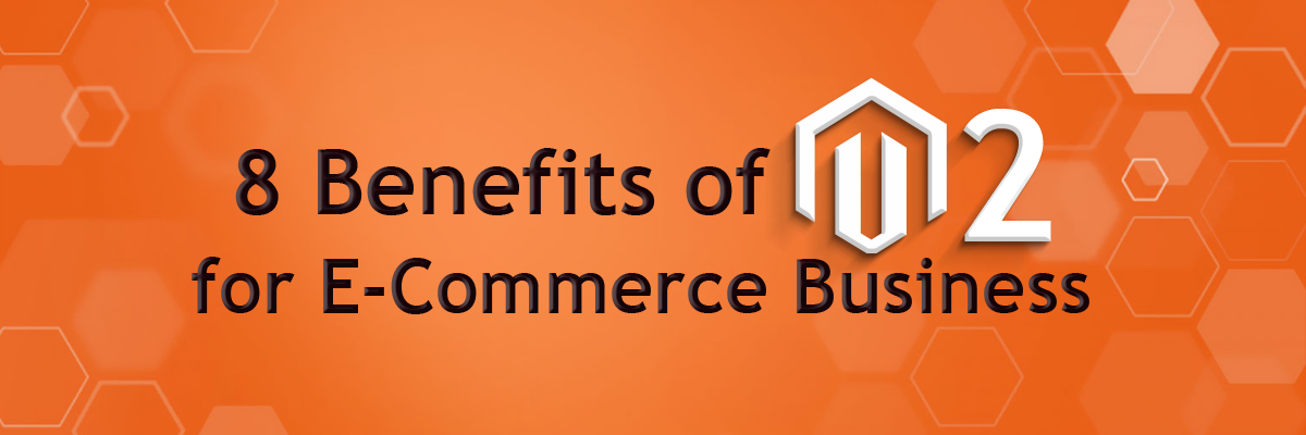 8 Benefits of Magento 2 for E-Commerce Business