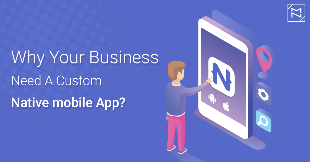 Why Your Business Need A Custom Native Mobile App?
