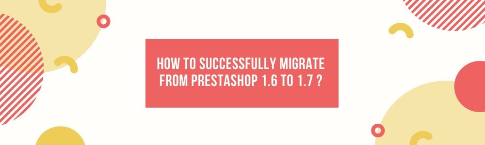 How to successfully migrate from PrestaShop 1.6 to 1.7 ?