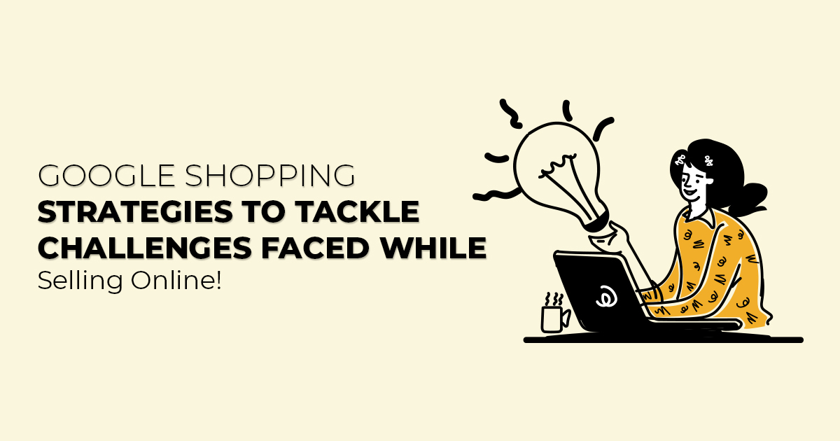 4 Google Shopping Strategies To Tackle Challenges Faced While Selling Online!