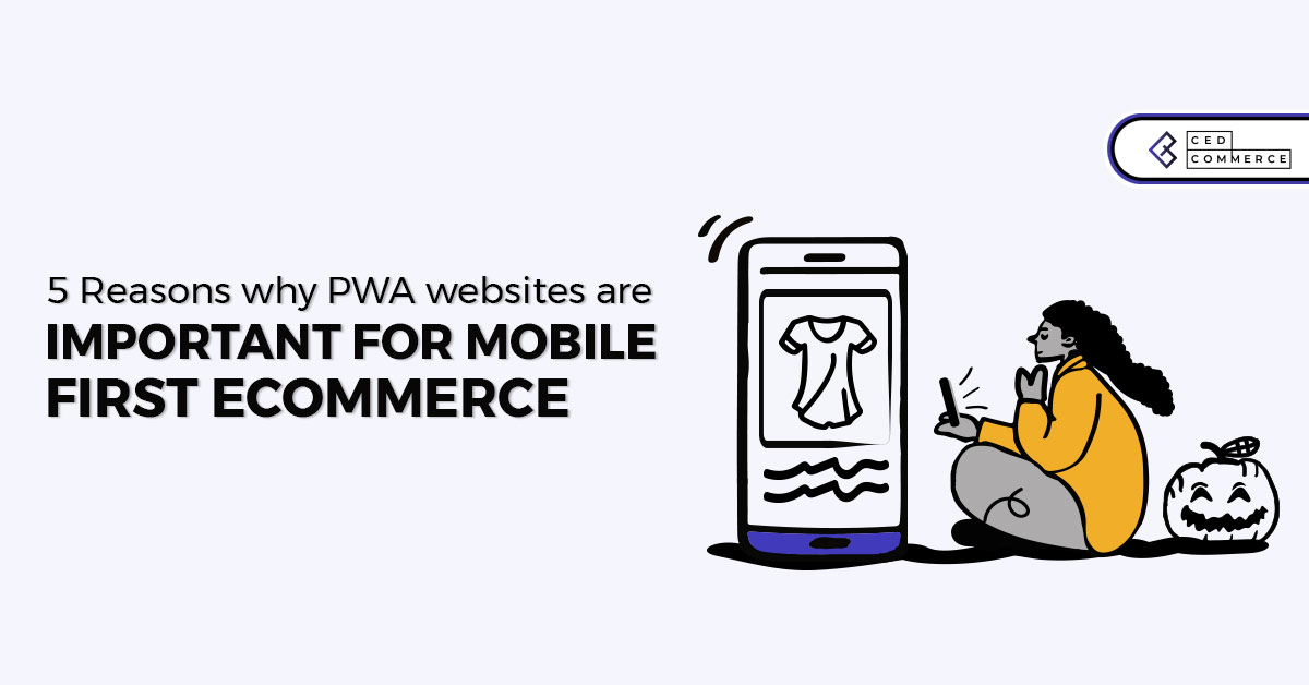 Mobile-first eCommerce: 5 Reasons PWA websites are pioneers of it.