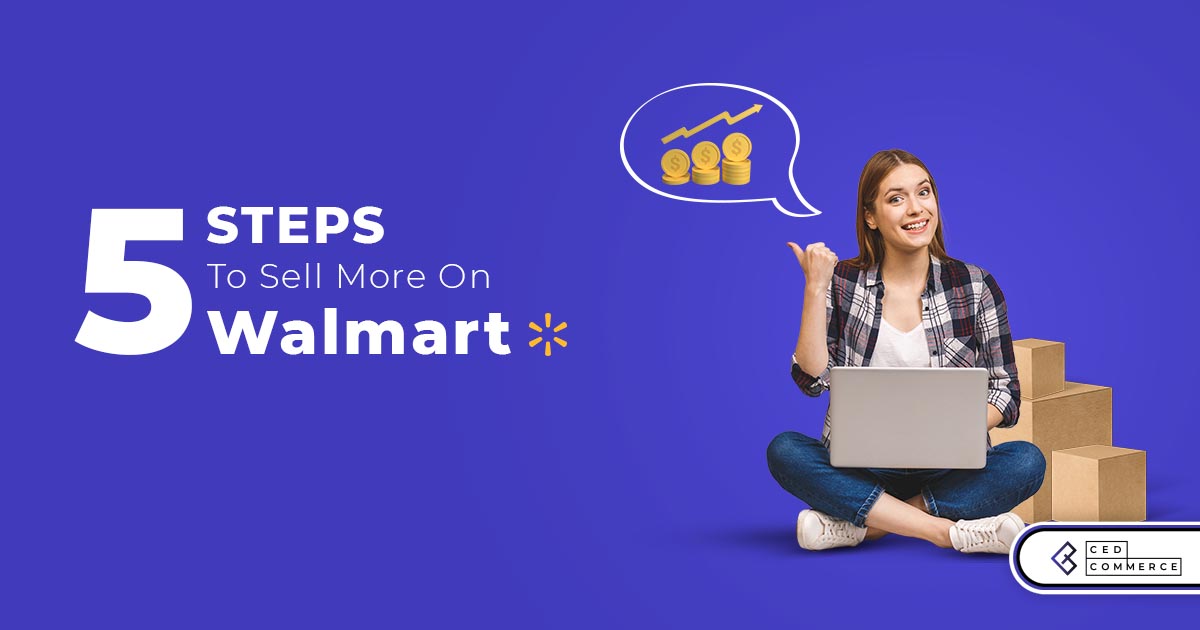 Want to sell better on Walmart in 2021? 5 Steps to get more sales