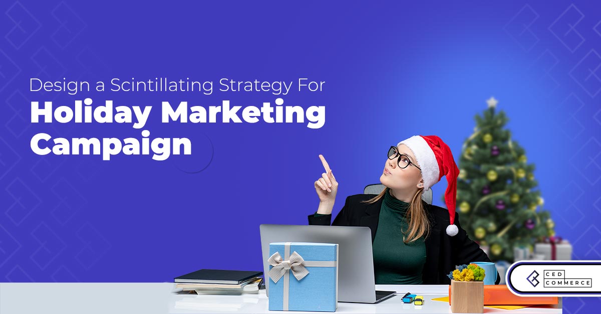 Holiday Marketing Campaign: 6 Scintillating Strategic Ways To Set The Festive Season On Fire!