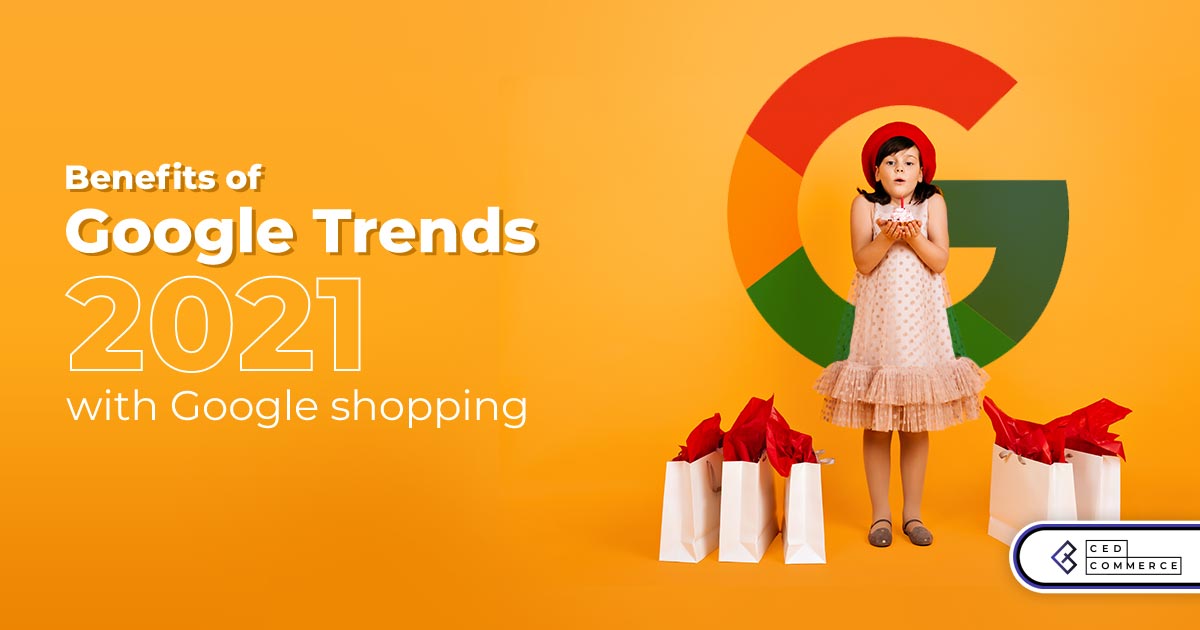 Benefits of Google trends 2021: A ‘Google shopping-centric’ tack